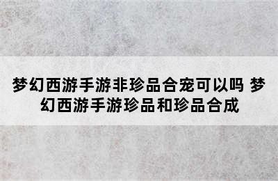 梦幻西游手游非珍品合宠可以吗 梦幻西游手游珍品和珍品合成